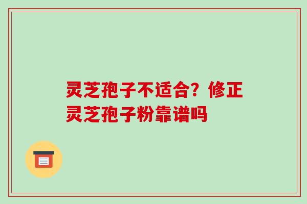 灵芝孢子不适合？修正灵芝孢子粉靠谱吗