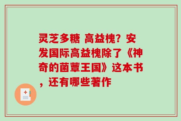 灵芝多糖 高益槐？安发国际高益槐除了《神奇的菌蕈王国》这本书，还有哪些著作