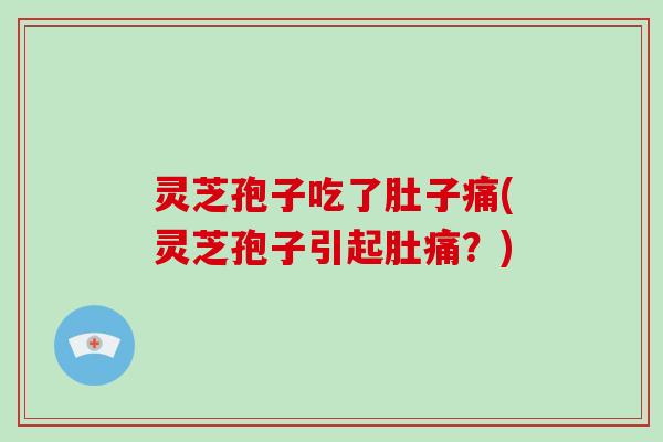 灵芝孢子吃了肚子痛(灵芝孢子引起肚痛？)