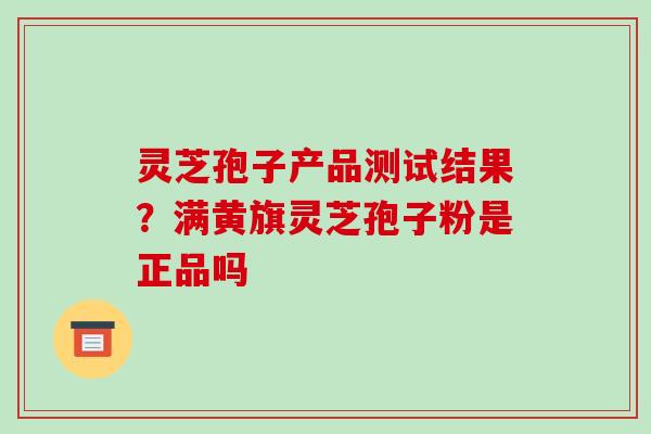 灵芝孢子产品测试结果？满黄旗灵芝孢子粉是正品吗