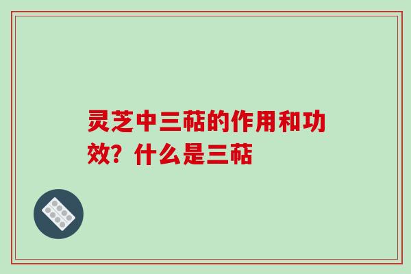 灵芝中三萜的作用和功效？什么是三萜