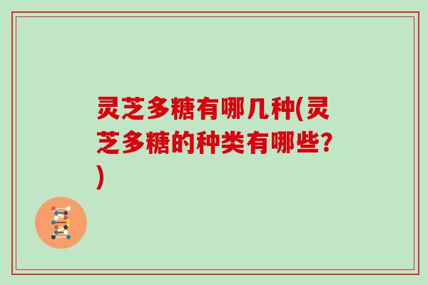 灵芝多糖有哪几种(灵芝多糖的种类有哪些？)