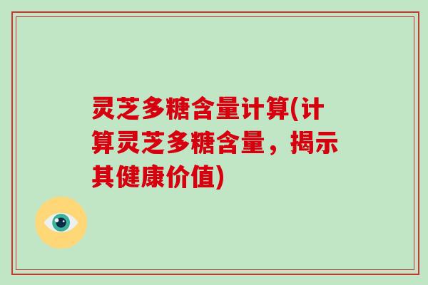 灵芝多糖含量计算(计算灵芝多糖含量，揭示其健康价值)