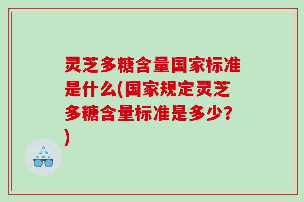 灵芝多糖含量国家标准是什么(国家规定灵芝多糖含量标准是多少？)