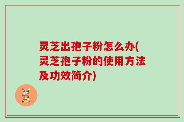 灵芝出孢子粉怎么办(灵芝孢子粉的使用方法及功效简介)