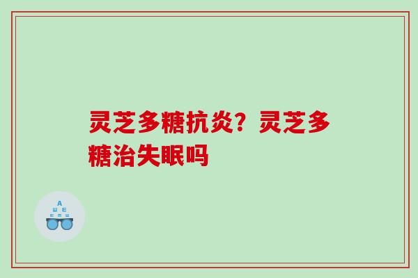 灵芝多糖抗炎？灵芝多糖治失眠吗