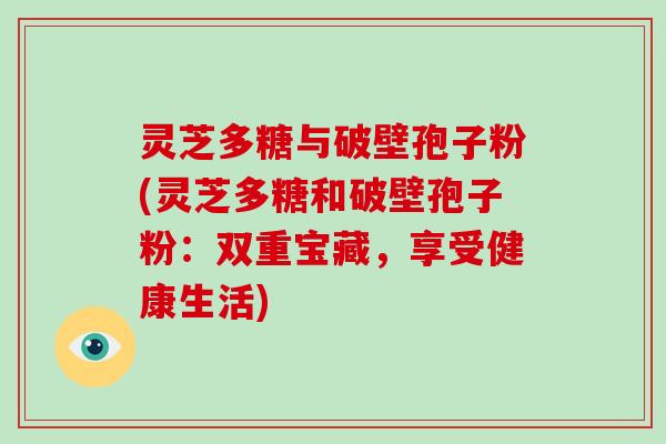 灵芝多糖与破壁孢子粉(灵芝多糖和破壁孢子粉：双重宝藏，享受健康生活)