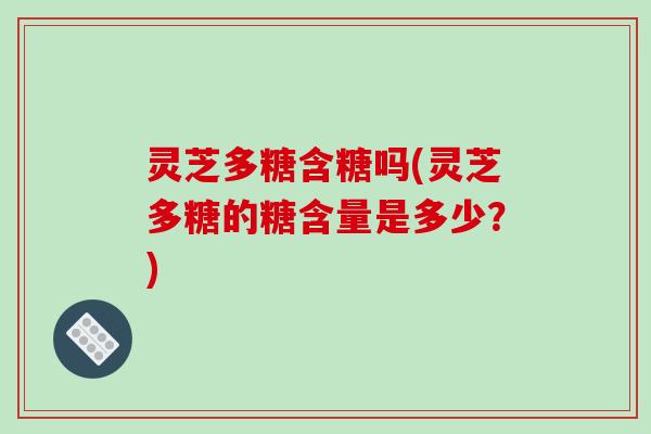 灵芝多糖含糖吗(灵芝多糖的糖含量是多少？)