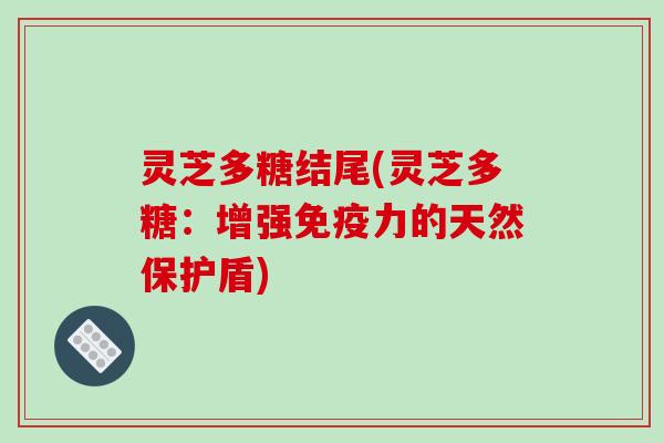 灵芝多糖结尾(灵芝多糖：增强免疫力的天然保护盾)