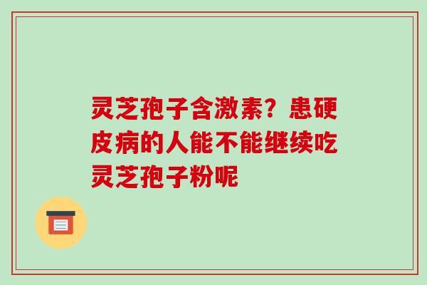 灵芝孢子含激素？患硬皮病的人能不能继续吃灵芝孢子粉呢