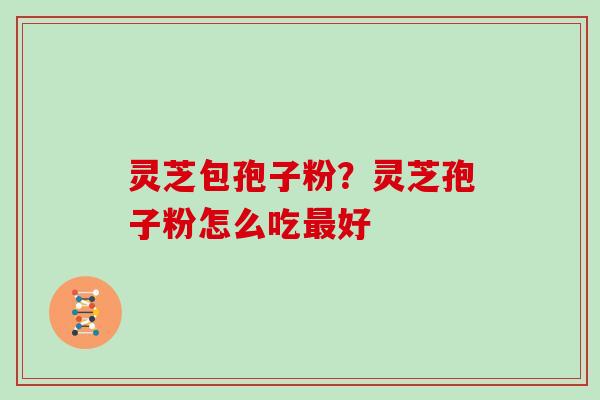 灵芝包孢子粉？灵芝孢子粉怎么吃最好