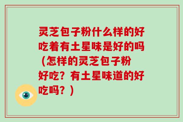 灵芝包子粉什么样的好吃着有土星味是好的吗 (怎样的灵芝包子粉好吃？有土星味道的好吃吗？)