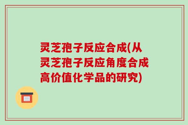 灵芝孢子反应合成(从灵芝孢子反应角度合成高价值化学品的研究)