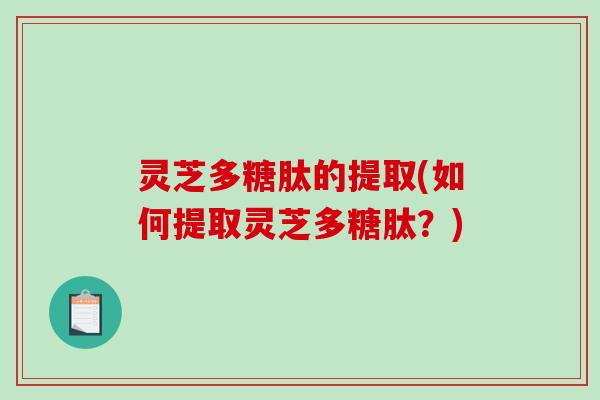 灵芝多糖肽的提取(如何提取灵芝多糖肽？)