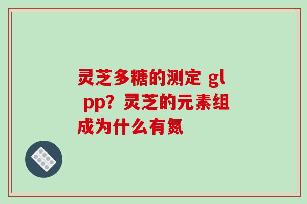 灵芝多糖的测定 gl pp？灵芝的元素组成为什么有氮