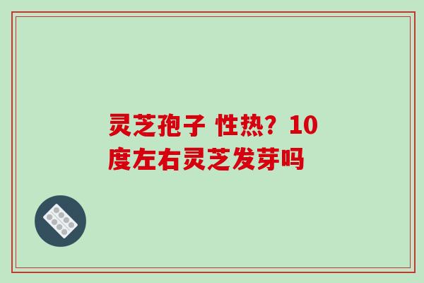 灵芝孢子 性热？10度左右灵芝发芽吗