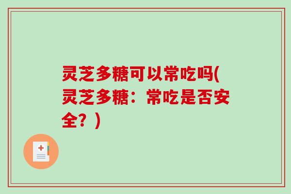灵芝多糖可以常吃吗(灵芝多糖：常吃是否安全？)