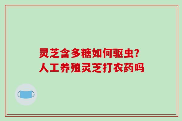 灵芝含多糖如何驱虫？人工养殖灵芝打农药吗