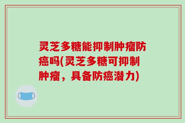灵芝多糖能抑制防吗(灵芝多糖可抑制，具备防潜力)
