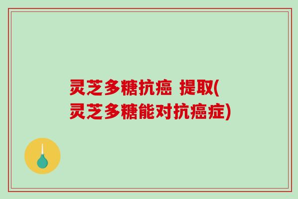灵芝多糖抗癌 提取(灵芝多糖能对抗癌症)