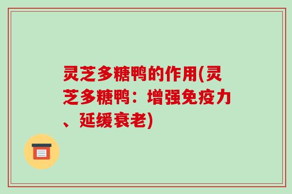 灵芝多糖鸭的作用(灵芝多糖鸭：增强免疫力、延缓)