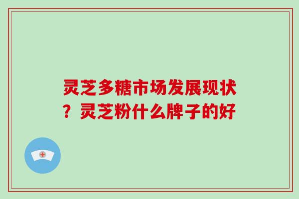 灵芝多糖市场发展现状？灵芝粉什么牌子的好