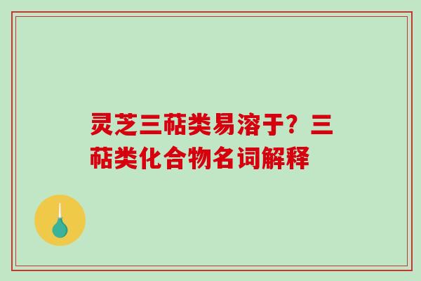 灵芝三萜类易溶于？三萜类化合物名词解释