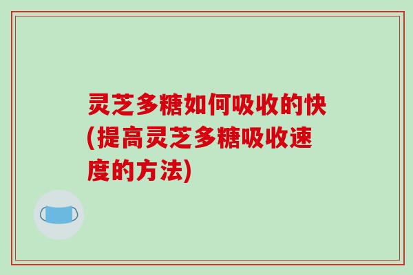 灵芝多糖如何吸收的快(提高灵芝多糖吸收速度的方法)