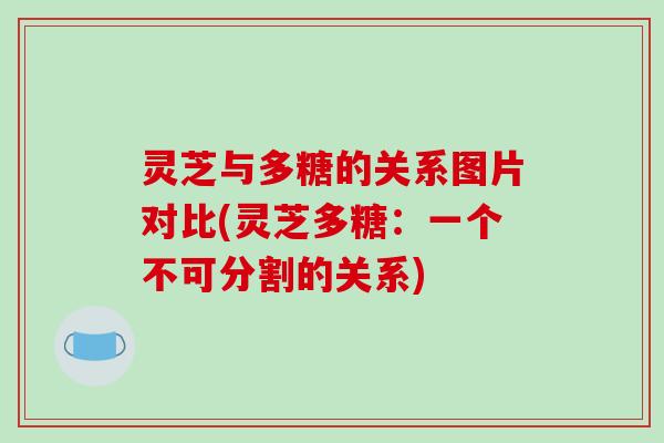 灵芝与多糖的关系图片对比(灵芝多糖：一个不可分割的关系)