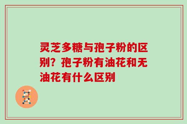 灵芝多糖与孢子粉的区别？孢子粉有油花和无油花有什么区别