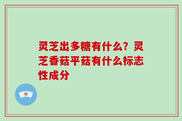 灵芝出多糖有什么？灵芝香菇平菇有什么标志性成分