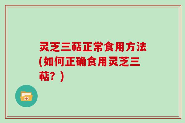 灵芝三萜正常食用方法(如何正确食用灵芝三萜？)