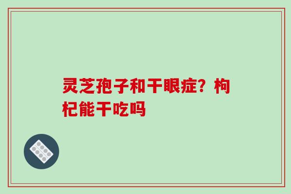 灵芝孢子和干眼症？枸杞能干吃吗