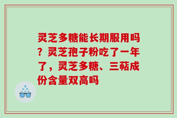 灵芝多糖能长期服用吗？灵芝孢子粉吃了一年了，灵芝多糖、三萜成份含量双高吗