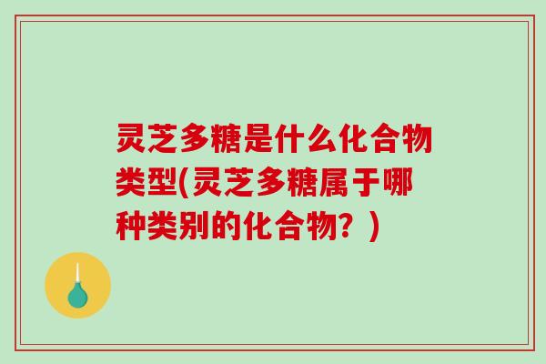 灵芝多糖是什么化合物类型(灵芝多糖属于哪种类别的化合物？)