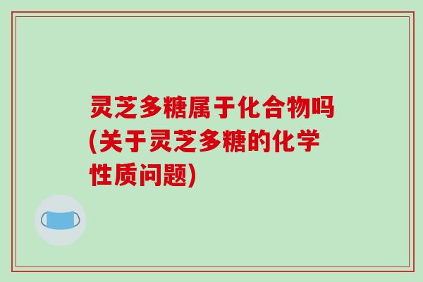 灵芝多糖属于化合物吗(关于灵芝多糖的化学性质问题)