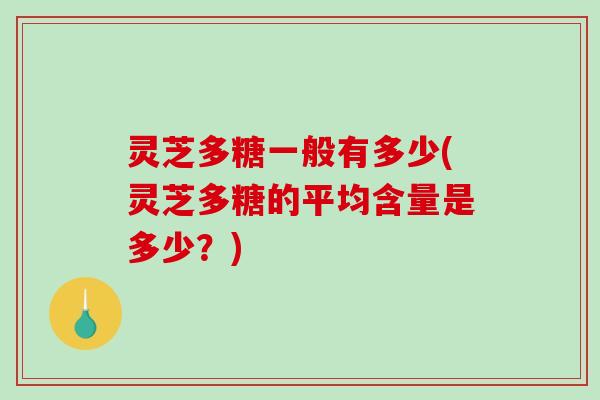 灵芝多糖一般有多少(灵芝多糖的平均含量是多少？)