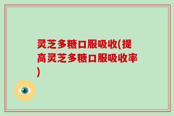 灵芝多糖口服吸收(提高灵芝多糖口服吸收率)