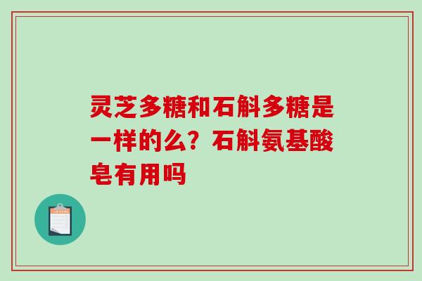 灵芝多糖和石斛多糖是一样的么？石斛氨基酸皂有用吗