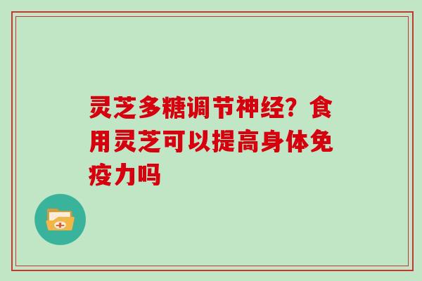灵芝多糖调节神经？食用灵芝可以提高身体免疫力吗
