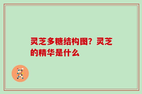 灵芝多糖结构图？灵芝的精华是什么