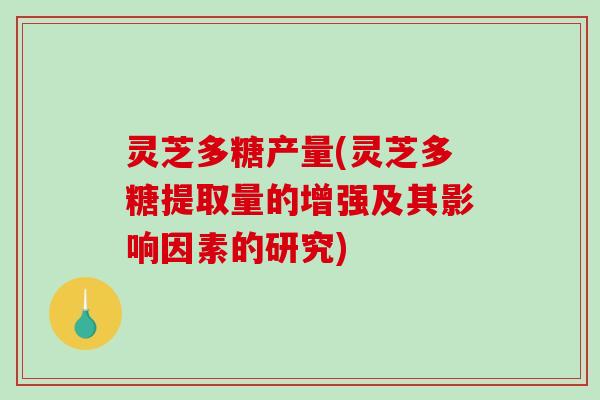 灵芝多糖产量(灵芝多糖提取量的增强及其影响因素的研究)