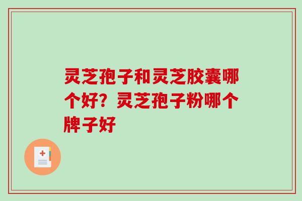 灵芝孢子和灵芝胶囊哪个好？灵芝孢子粉哪个牌子好