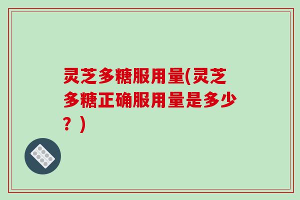 灵芝多糖服用量(灵芝多糖正确服用量是多少？)