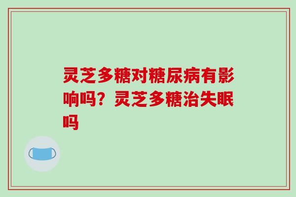 灵芝多糖对糖尿病有影响吗？灵芝多糖治失眠吗