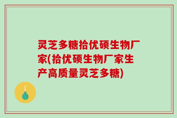 灵芝多糖拾优硕生物厂家(拾优硕生物厂家生产高质量灵芝多糖)