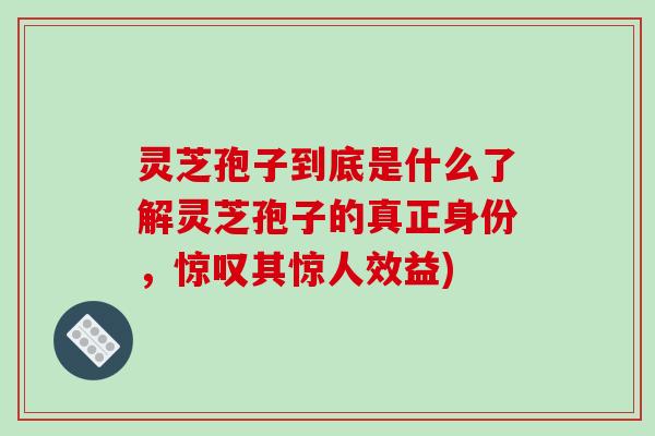 灵芝孢子到底是什么了解灵芝孢子的真正身份，惊叹其惊人效益)