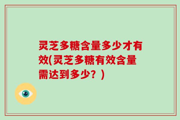 灵芝多糖含量多少才有效(灵芝多糖有效含量需达到多少？)