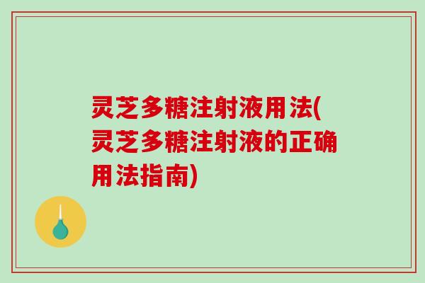灵芝多糖注射液用法(灵芝多糖注射液的正确用法指南)