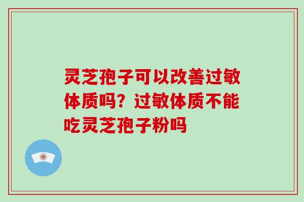 灵芝孢子可以改善过敏体质吗？过敏体质不能吃灵芝孢子粉吗